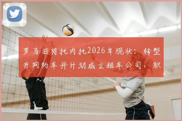 罗马旧将托内托2026年现状：转型开网约车并计划成立租车公司，职业球员退役生活引发热议