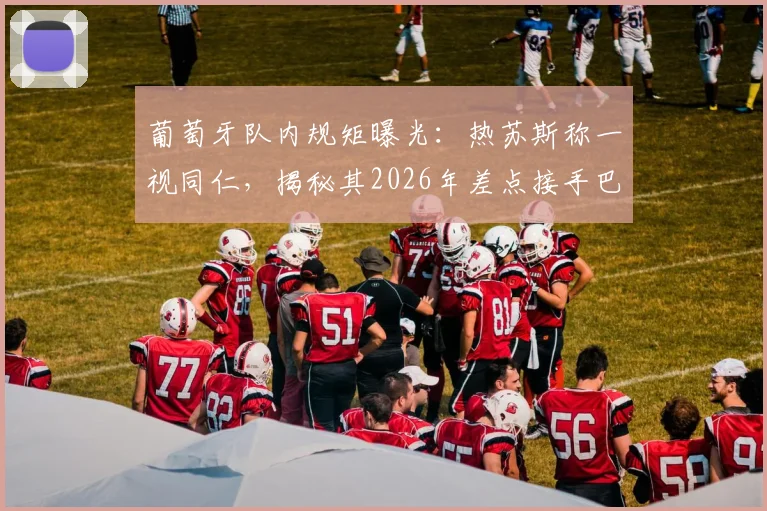 葡萄牙队内规矩曝光:热苏斯称一视同仁,揭秘其2026年差点接手巴西队内幕
