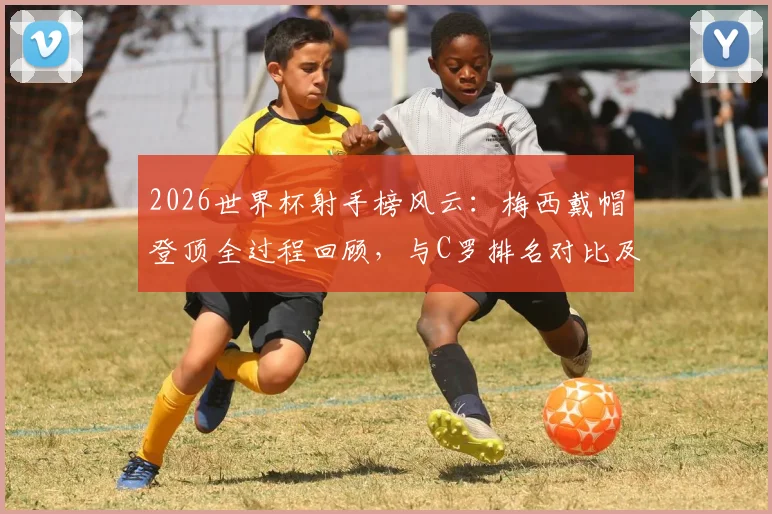 2026世界杯射手榜风云:梅西戴帽登顶全过程回顾,与C罗排名对比及球迷热议压力解读