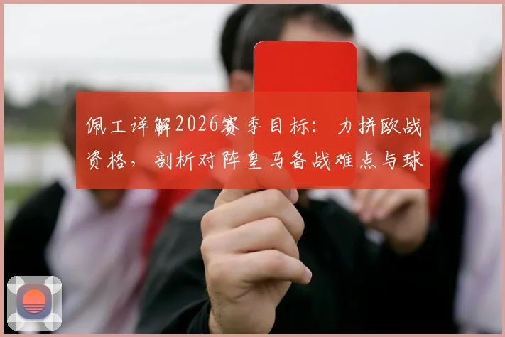 佩工详解2026赛季目标：力拼欧战资格，剖析对阵皇马备战难点与球队形势