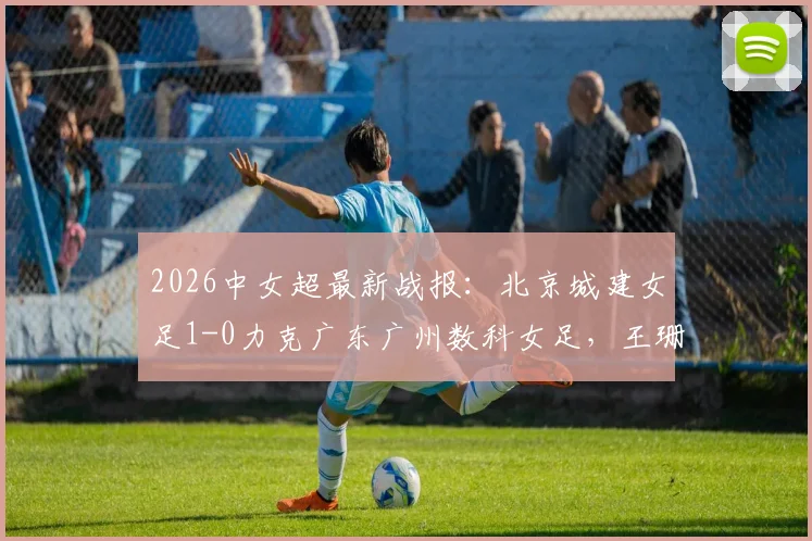 2026中女超最新战报:北京城建女足1-0力克广东广州数科女足,王珊珊一锤定音锁定胜局