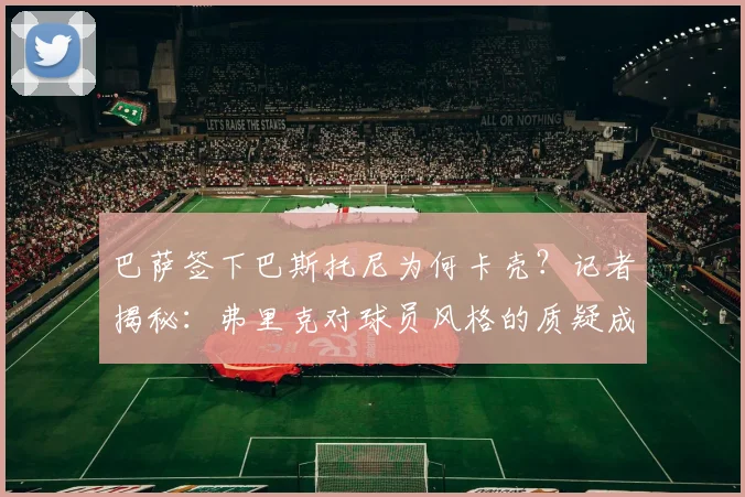 巴萨签下巴斯托尼为何卡壳？记者揭秘：弗里克对球员风格的质疑成2026年夏窗最大障碍