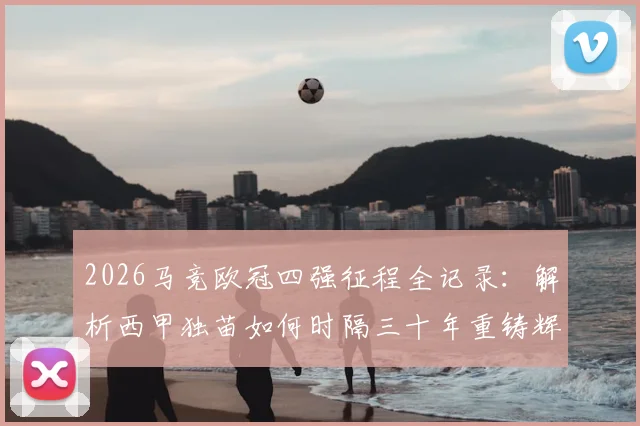 2026马竞欧冠四强征程全记录：解析西甲独苗如何时隔三十年重铸辉煌