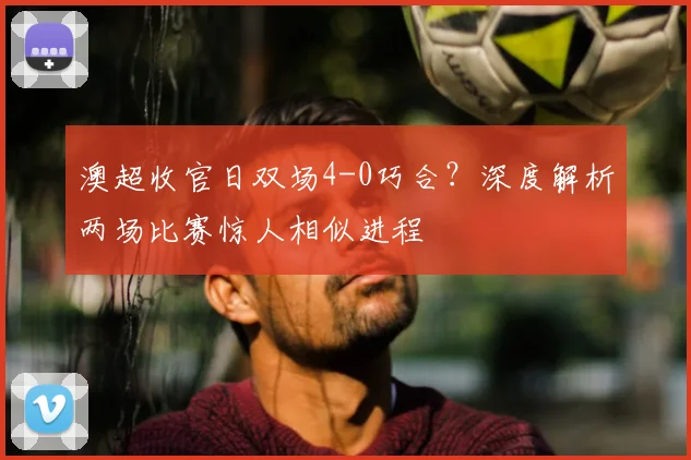 澳超收官日双场4-0巧合？深度解析两场比赛惊人相似进程