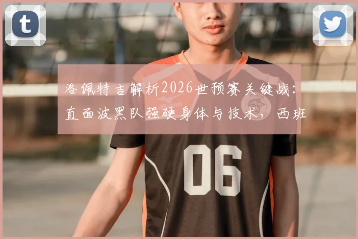 洛佩特吉解析2026世预赛关键战:直面波黑队强硬身体与技术,西班牙队如何破局争胜?