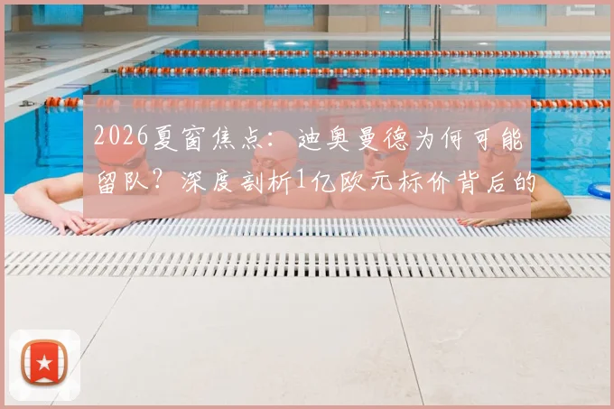 2026夏窗焦点:迪奥曼德为何可能留队?深度剖析1亿欧元标价背后的市场逻辑与俱乐部策略