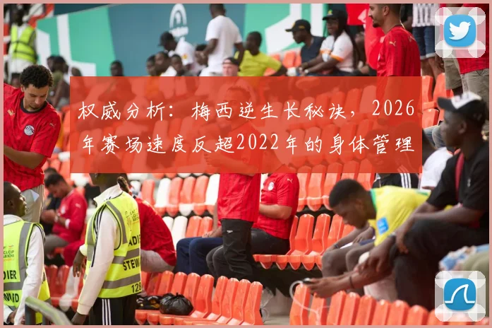 权威分析:梅西逆生长秘诀,2026年赛场速度反超2022年的身体管理全解析
