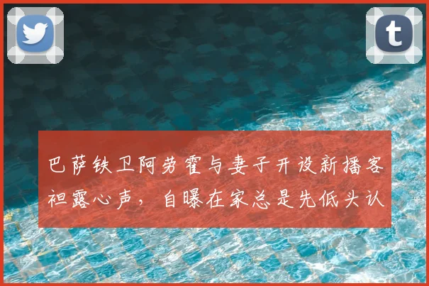 巴萨铁卫阿劳霍与妻子开设新播客袒露心声，自曝在家总是先低头认错的一方