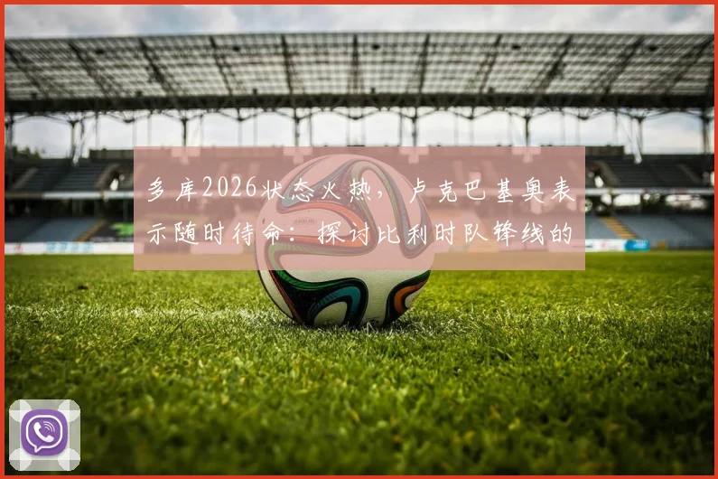 多库2026状态火热，卢克巴基奥表示随时待命：探讨比利时队锋线的良性竞争与球员心态