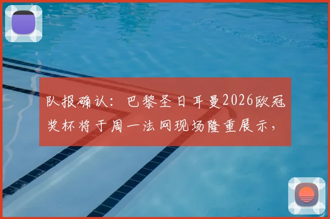 队报确认：巴黎圣日耳曼2026欧冠奖杯将于周一法网现场隆重展示，活动细节抢先看