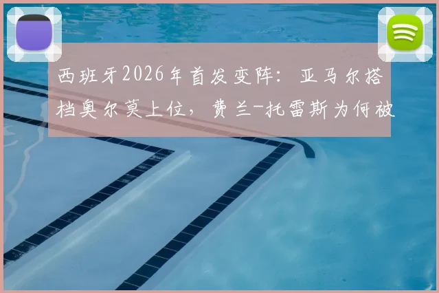 西班牙2026年首发变阵：亚马尔搭档奥尔莫上位，费兰-托雷斯为何被弃用？深度解析四点调整