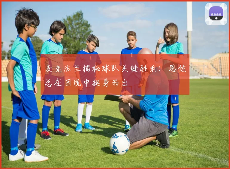 麦克法兰揭秘球队关键胜利：恩佐总在困境中挺身而出