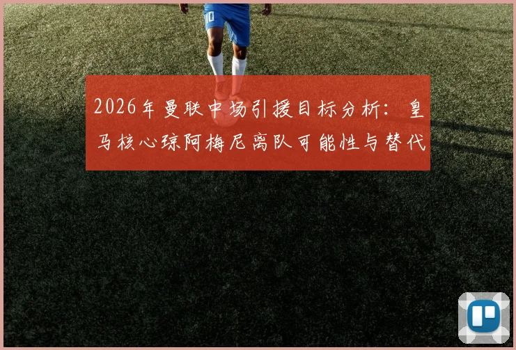 2026年曼联中场引援目标分析:皇马核心琼阿梅尼离队可能性与替代人选前瞻