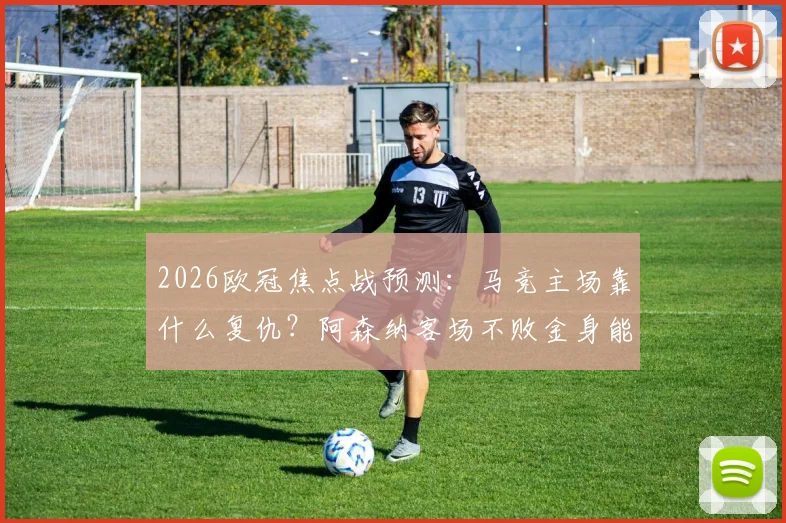 2026欧冠焦点战预测:马竞主场靠什么复仇?阿森纳客场不败金身能否延续?全面解析交锋记录与战术看点