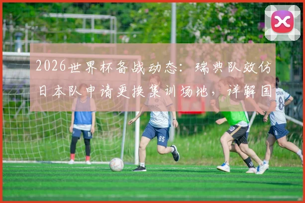 2026世界杯备战动态:瑞典队效仿日本队申请更换集训场地,详解国家队如何挑选高标准训练营
