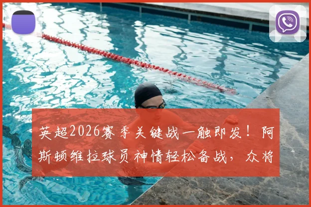 英超2026赛季关键战一触即发!阿斯顿维拉球员神情轻松备战,众将踏入对阵曼城赛场最新画面直击