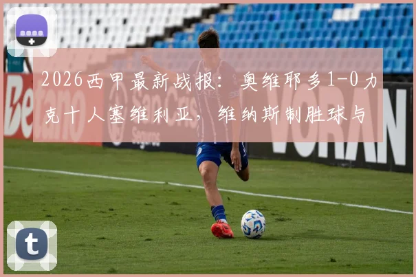 2026西甲最新战报:奥维耶多1-0力克十人塞维利亚,维纳斯制胜球与争议红牌全过程回顾