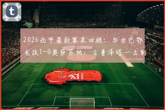 2026西甲最新赛果回顾：毕尔巴鄂竞技1-0奥萨苏纳，古鲁泽塔一击制胜，乌奈·西蒙关键扑点