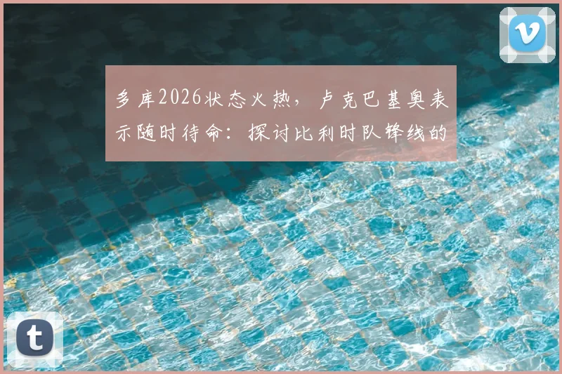 多库2026状态火热,卢克巴基奥表示随时待命:探讨比利时队锋线的良性竞争与球员心态