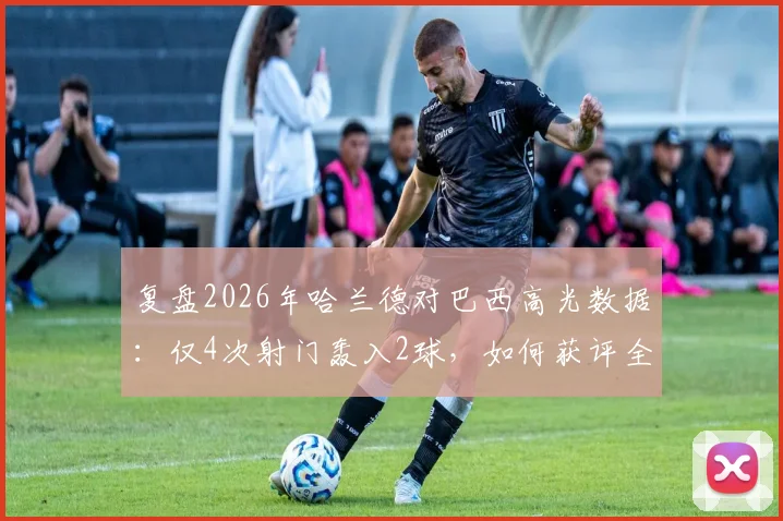 复盘2026年哈兰德对巴西高光数据：仅4次射门轰入2球，如何获评全场最佳球员？