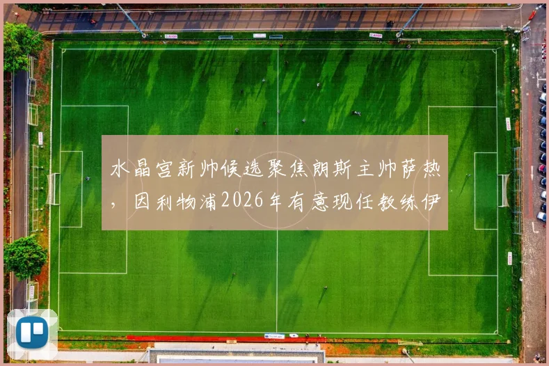 水晶宫新帅候选聚焦朗斯主帅萨热,因利物浦2026年有意现任教练伊劳拉