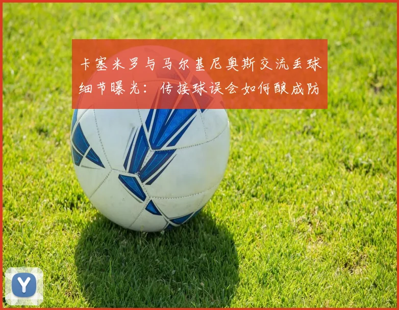 卡塞米罗与马尔基尼奥斯交流丢球细节曝光:传接球误会如何酿成防守危机,复盘2026关键失误