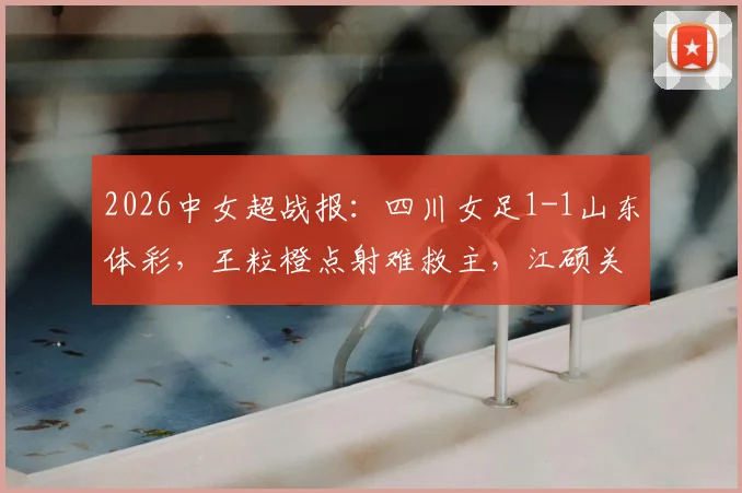 2026中女超战报:四川女足1-1山东体彩,王粒橙点射难救主,江硕关键扳平留悬念