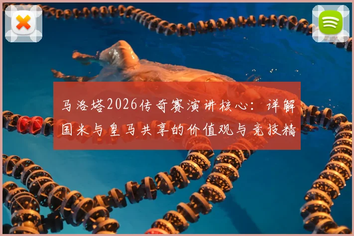 马洛塔2026传奇赛演讲核心:详解国米与皇马共享的价值观与竞技精神传承