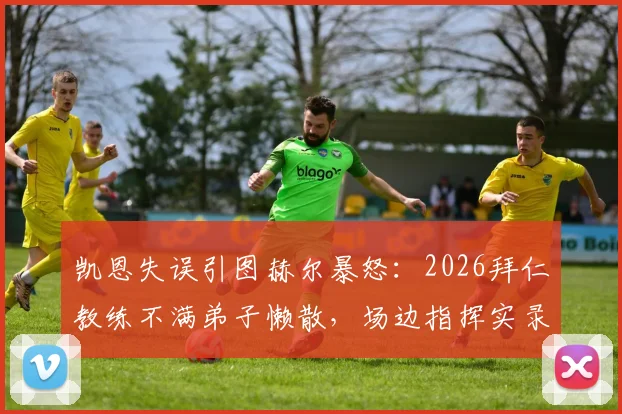 凯恩失误引图赫尔暴怒:2026拜仁教练不满弟子懒散,场边指挥实录分析