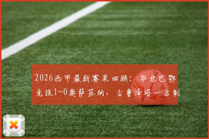 2026西甲最新赛果回顾:毕尔巴鄂竞技1-0奥萨苏纳,古鲁泽塔一击制胜,乌奈·西蒙关键扑点