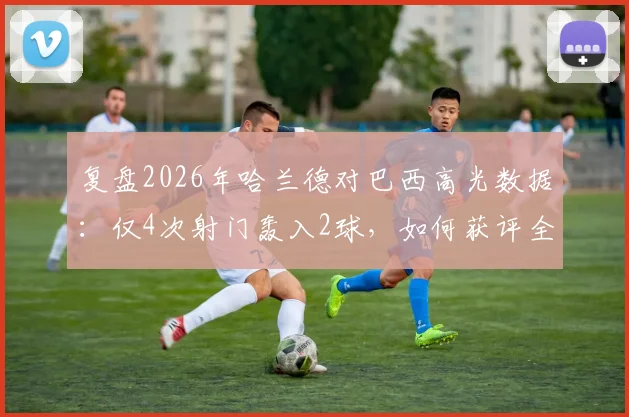 复盘2026年哈兰德对巴西高光数据：仅4次射门轰入2球，如何获评全场最佳球员？