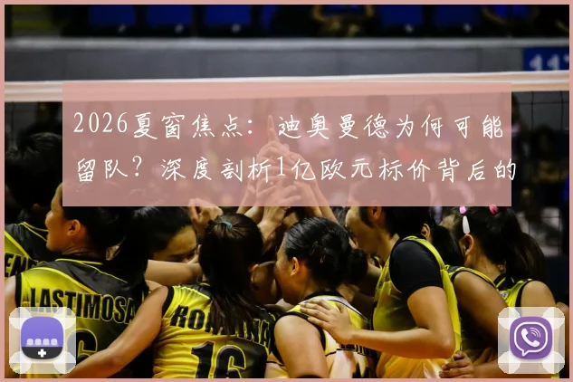 2026夏窗焦点：迪奥曼德为何可能留队？深度剖析1亿欧元标价背后的市场逻辑与俱乐部策略