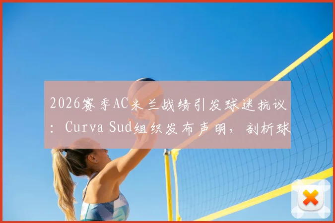 2026赛季AC米兰战绩引发球迷抗议：Curva Sud组织发布声明，剖析球队表现平庸的三大症结