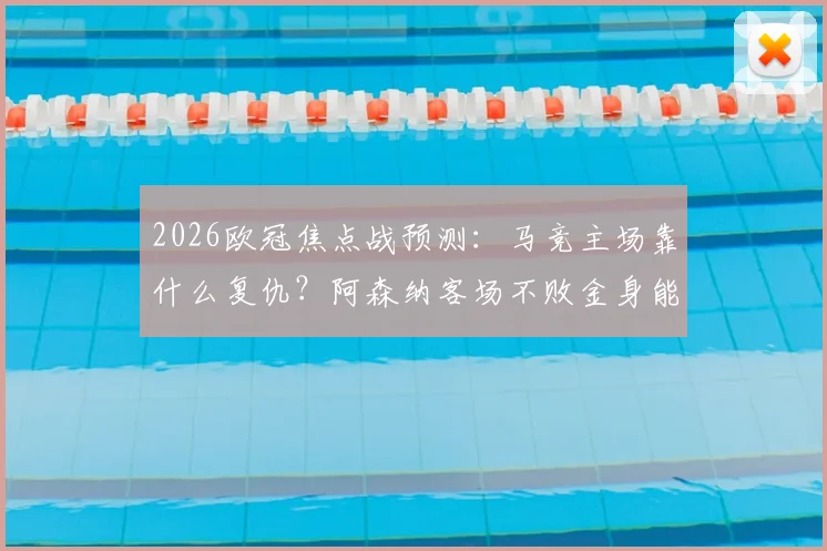 2026欧冠焦点战预测：马竞主场靠什么复仇？阿森纳客场不败金身能否延续？全面解析交锋记录与战术看点