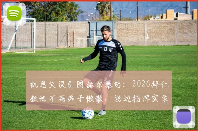 凯恩失误引图赫尔暴怒：2026拜仁教练不满弟子懒散，场边指挥实录分析