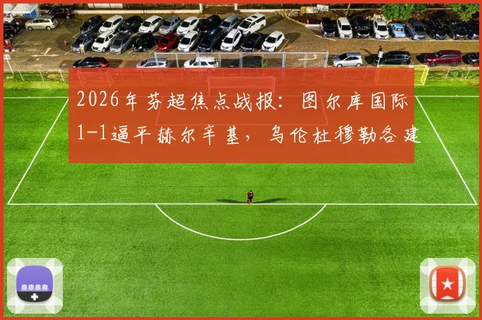 2026年芬超焦点战报:图尔库国际1-1逼平赫尔辛基,乌伦杜穆勒各建一功,精彩对攻看点解析