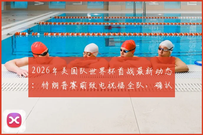 2026年美国队世界杯首战最新动态:特朗普赛前致电祝福全队,确认不会亲自到场观战