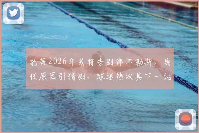 孔蒂2026年或将告别那不勒斯,离任原因引猜测,球迷热议其下一站去向