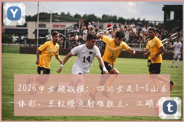 2026中女超战报：四川女足1-1山东体彩，王粒橙点射难救主，江硕关键扳平留悬念