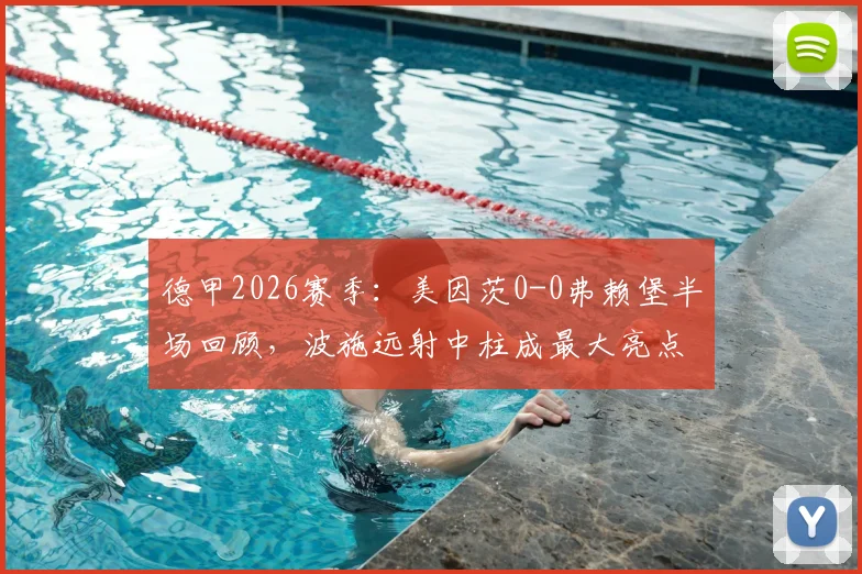 德甲2026赛季:美因茨0-0弗赖堡半场回顾,波施远射中柱成最大亮点,双方进攻效率解析