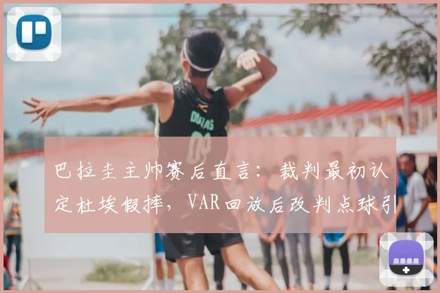 巴拉圭主帅赛后直言：裁判最初认定杜埃假摔，VAR回放后改判点球引热议，2026年足球判罚技术再成焦点