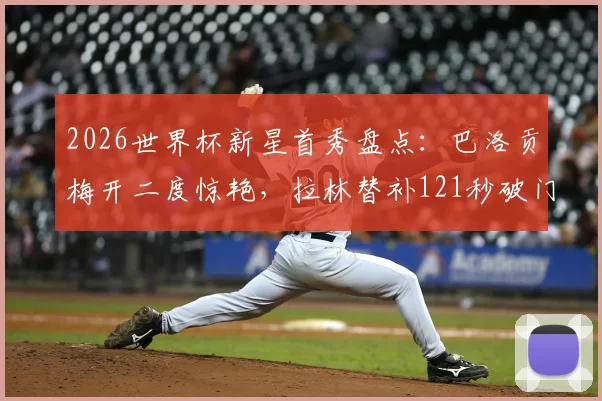 2026世界杯新星首秀盘点:巴洛贡梅开二度惊艳,拉林替补121秒破门创纪录,谁的表现更胜一筹?