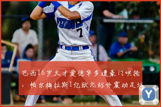 巴西16岁天才爱德华多遭豪门哄抢，帕尔梅拉斯1亿欧元标价震动足坛，2026年夏窗焦点已定