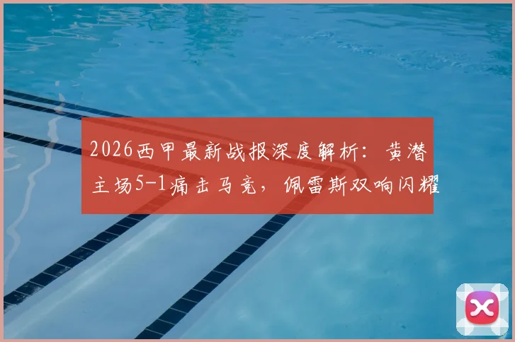2026西甲最新战报深度解析：黄潜主场5-1痛击马竞，佩雷斯双响闪耀，盖耶、米考塔泽建功，战术复盘与数据全览