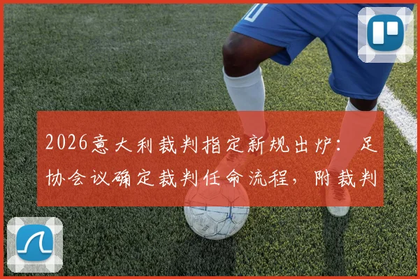2026意大利裁判指定新规出炉:足协会议确定裁判任命流程,附裁判协会最新人事变动解读