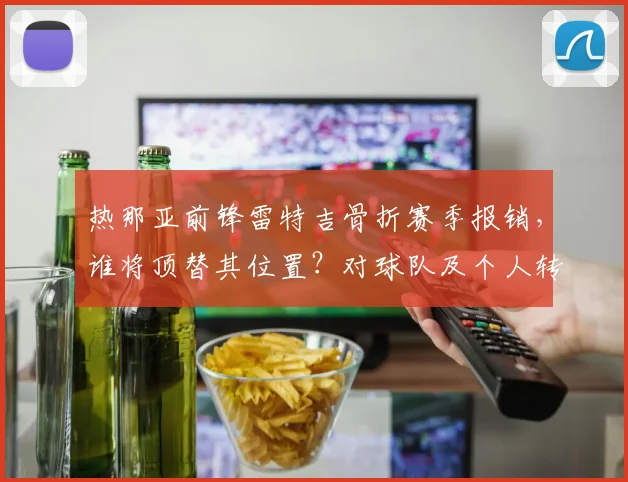 热那亚前锋雷特吉骨折赛季报销，谁将顶替其位置？对球队及个人转会市场影响几何（附2026年伤情分析）