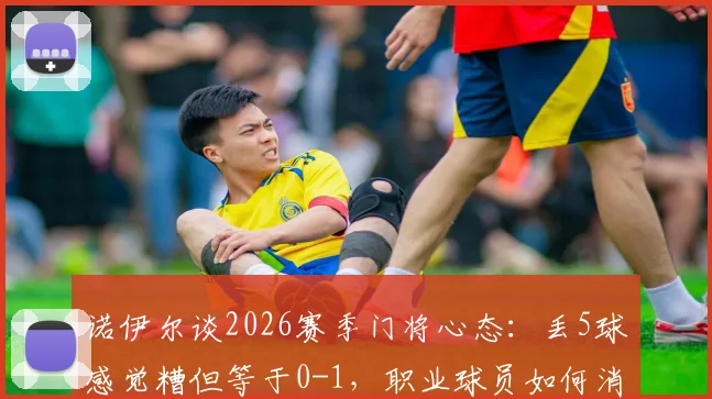 诺伊尔谈2026赛季门将心态：丢5球感觉糟但等于0-1，职业球员如何消化大比分失利？