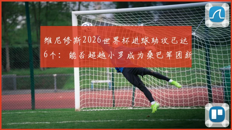 维尼修斯2026世界杯进球助攻已达6个：能否超越小罗成为桑巴军团新传奇？球员数据全面解析