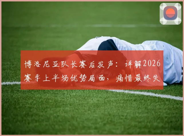 博洛尼亚队长赛后发声：详解2026赛季上半场优势局面，痛惜最终失利关键原因