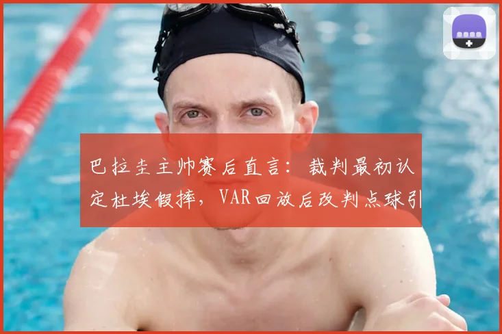 巴拉圭主帅赛后直言：裁判最初认定杜埃假摔，VAR回放后改判点球引热议，2026年足球判罚技术再成焦点